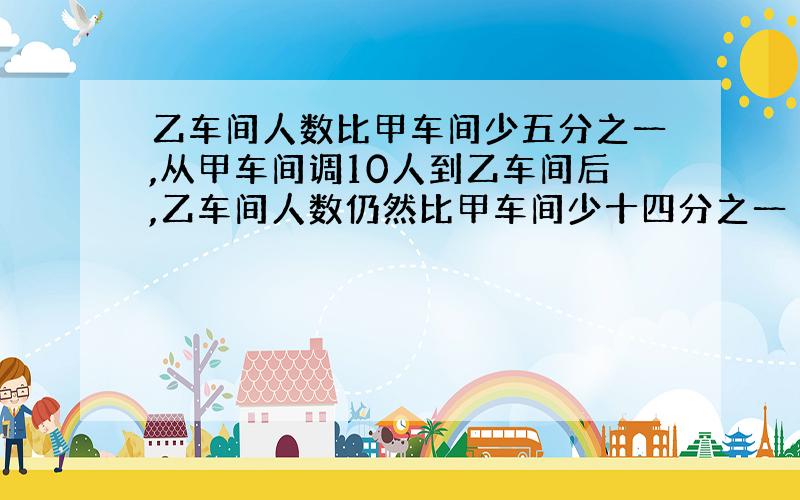 乙车间人数比甲车间少五分之一,从甲车间调10人到乙车间后,乙车间人数仍然比甲车间少十四分之一