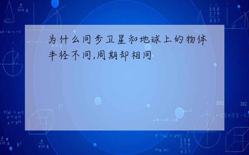 为什么同步卫星和地球上的物体半径不同,周期却相同