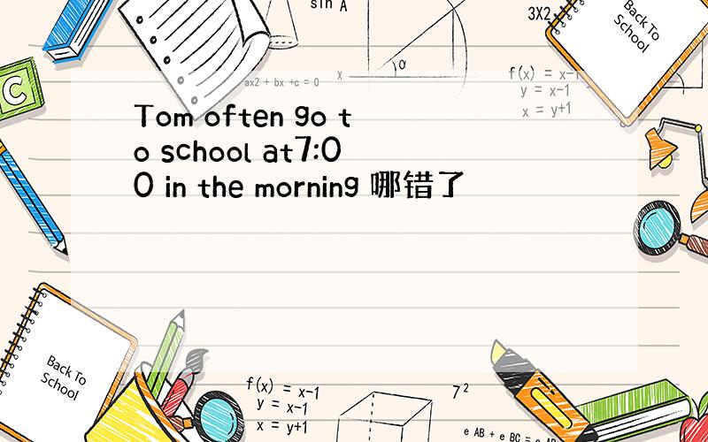 Tom often go to school at7:00 in the morning 哪错了