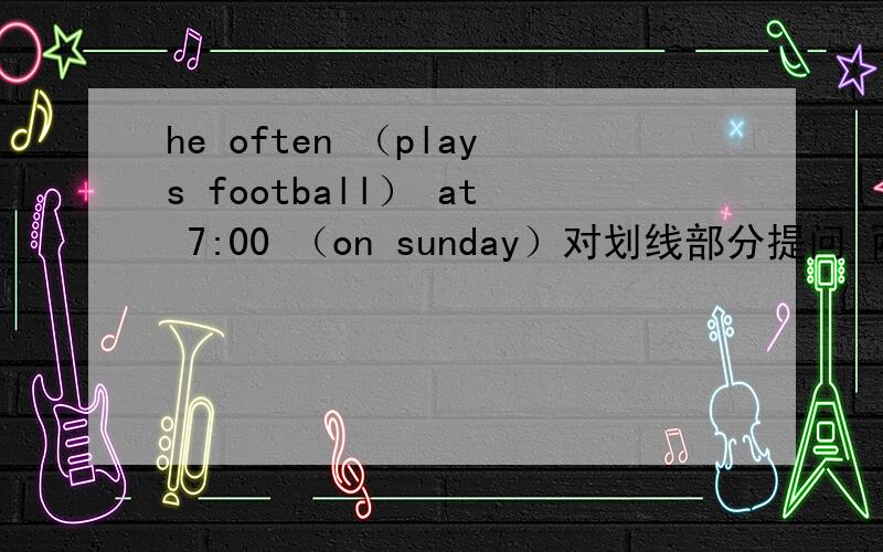 he often （plays football） at 7:00 （on sunday）对划线部分提问 两个都要