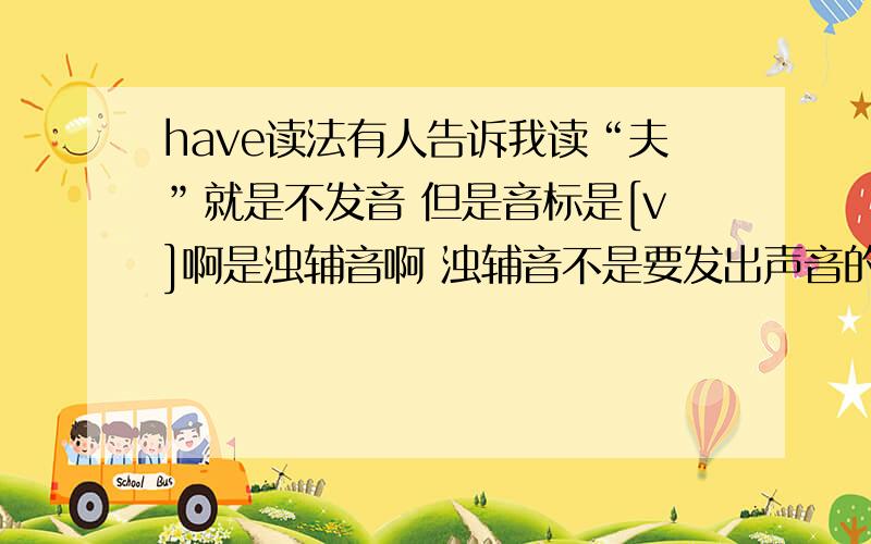 have读法有人告诉我读“夫”就是不发音 但是音标是[v]啊是浊辅音啊 浊辅音不是要发出声音的吗