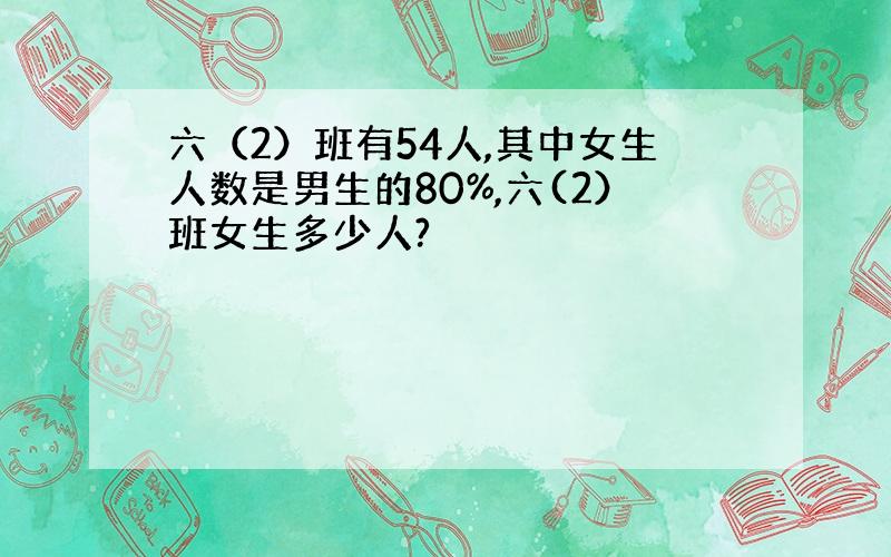 六（2）班有54人,其中女生人数是男生的80%,六(2）班女生多少人?