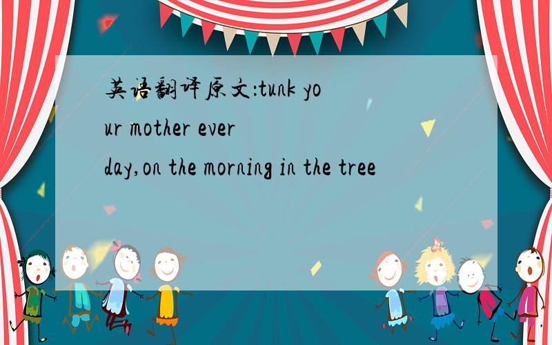 英语翻译原文：tunk your mother everday,on the morning in the tree