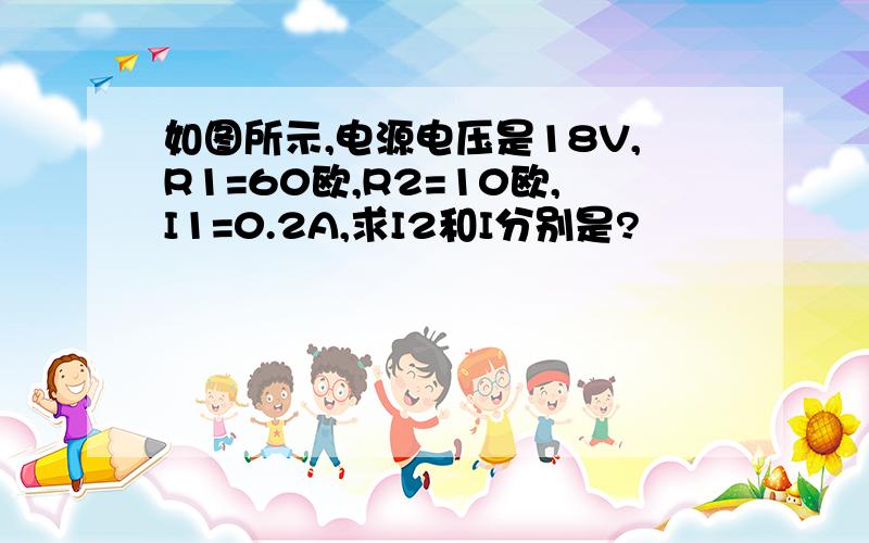 如图所示,电源电压是18V,R1=60欧,R2=10欧,I1=0.2A,求I2和I分别是?