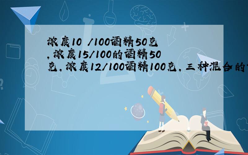 浓度10 /100酒精50克,浓度15/100的酒精50克,浓度12/100酒精100克,三种混合的酒精浓度是多少