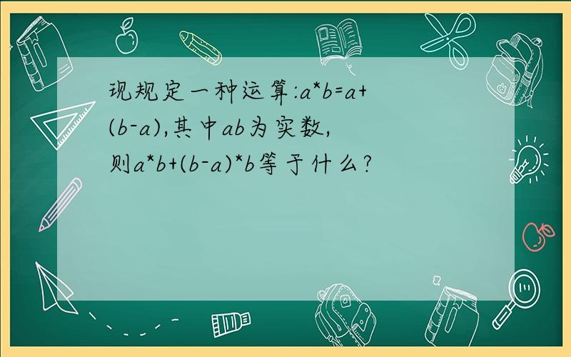 现规定一种运算:a*b=a+(b-a),其中ab为实数,则a*b+(b-a)*b等于什么?