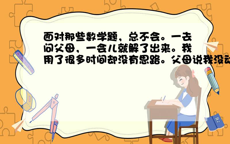 面对那些数学题，总不会。一去问父母，一会儿就解了出来。我用了很多时间却没有思路。父母说我没动脑，的确有些题目很简单，可就