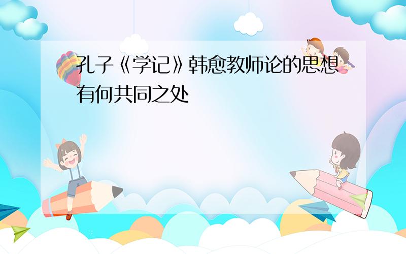 孔子《学记》韩愈教师论的思想有何共同之处