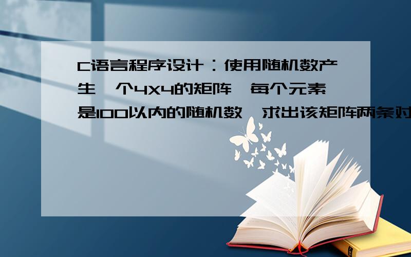 C语言程序设计：使用随机数产生一个4X4的矩阵,每个元素是100以内的随机数,求出该矩阵两条对角线元素之和