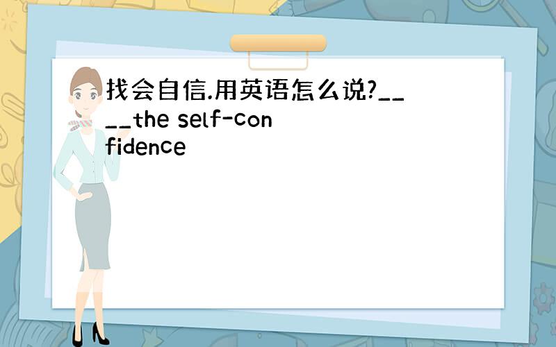 找会自信.用英语怎么说?____the self-confidence