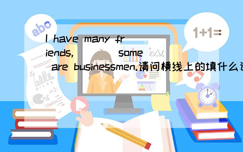 I have many friends,____some are businessmen.请问横线上的填什么词组最合适