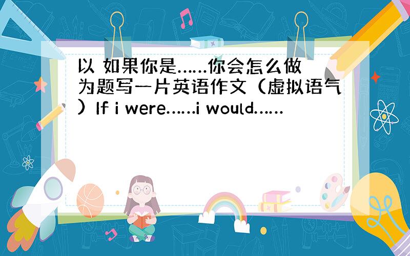 以 如果你是……你会怎么做 为题写一片英语作文（虚拟语气）If i were……i would……