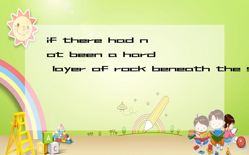 if there had not been a hard layer of rock beneath the soil,