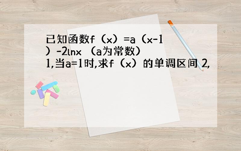 已知函数f（x）=a（x-1）-2lnx （a为常数） 1,当a=1时,求f（x）的单调区间 2,