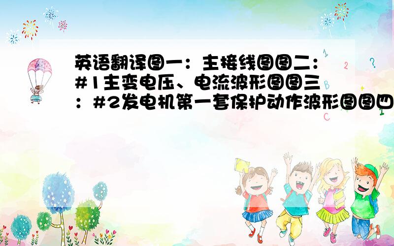 英语翻译图一：主接线图图二：#1主变电压、电流波形图图三：#2发电机第一套保护动作波形图图四：#2发电机第一套保护动作波