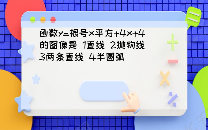 函数y=根号x平方+4x+4的图像是 1直线 2抛物线 3两条直线 4半圆弧