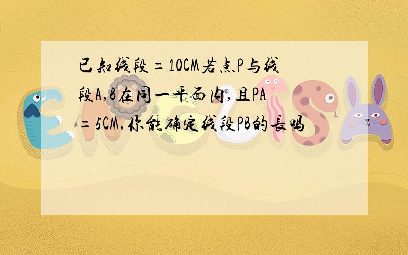 已知线段=10CM若点P与线段A,B在同一平面内,且PA=5CM,你能确定线段PB的长吗