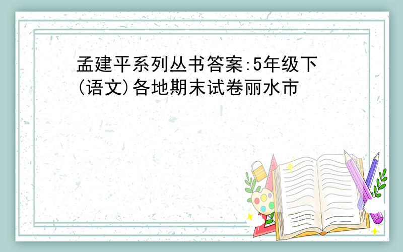 孟建平系列丛书答案:5年级下(语文)各地期末试卷丽水市