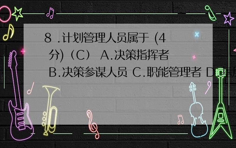 8 .计划管理人员属于 (4 分)（C） A.决策指挥者 B.决策参谋人员 C.职能管理者 D.基层管理者