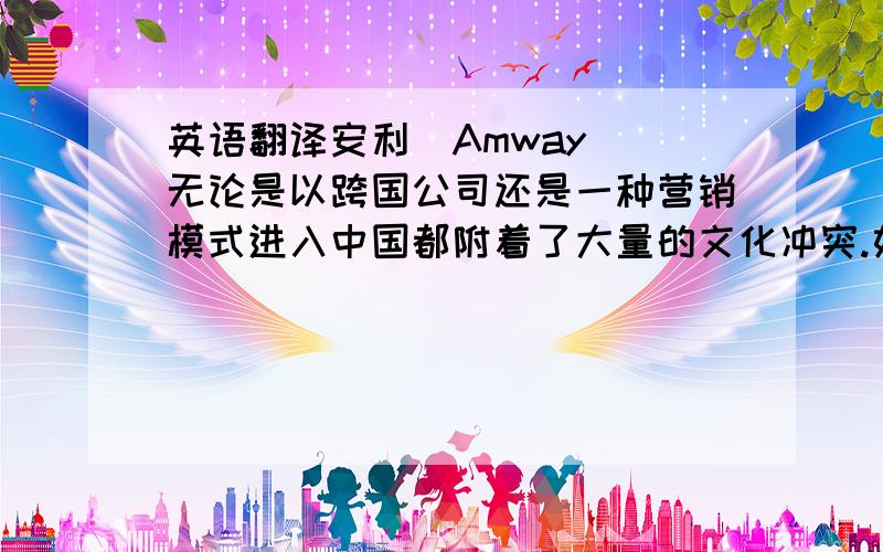 英语翻译安利(Amway) 无论是以跨国公司还是一种营销模式进入中国都附着了大量的文化冲突.如何翻译?关键是无论都一般都