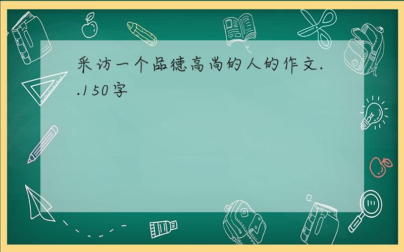 采访一个品德高尚的人的作文..150字