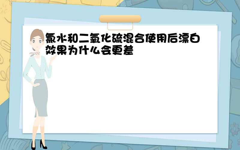 氯水和二氧化硫混合使用后漂白效果为什么会更差