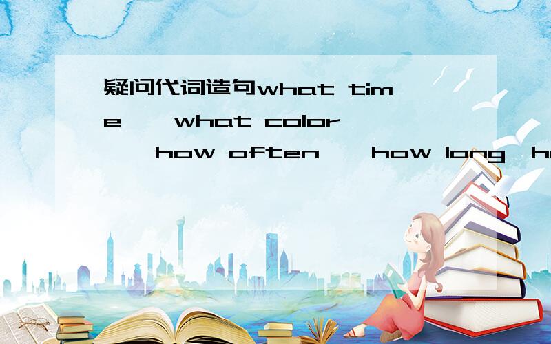 疑问代词造句what time ' what color ' how often ' how long'how far'