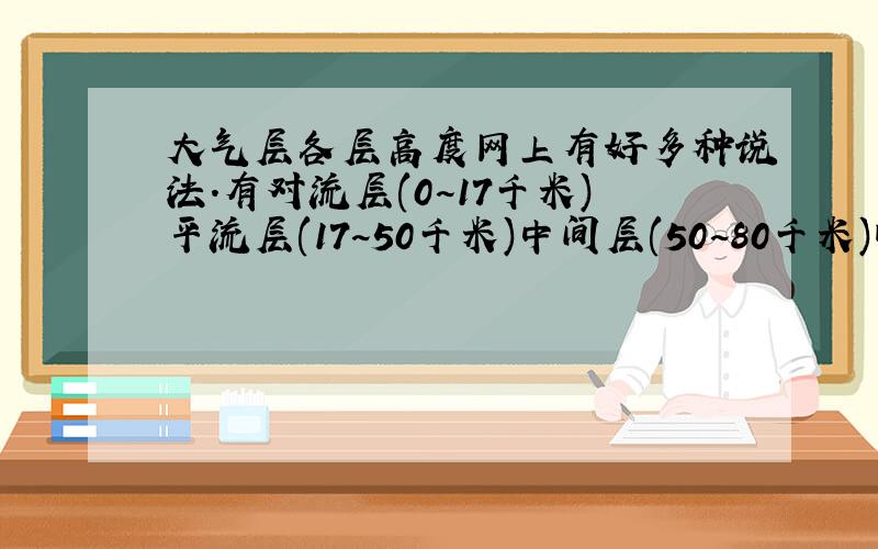 大气层各层高度网上有好多种说法.有对流层(0~17千米)平流层(17~50千米)中间层(50~80千米)暖层(80~50