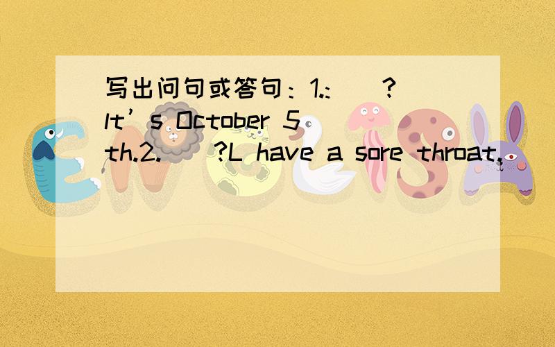 写出问句或答句：1.:__?lt’s October 5th.2.__?L have a sore throat.