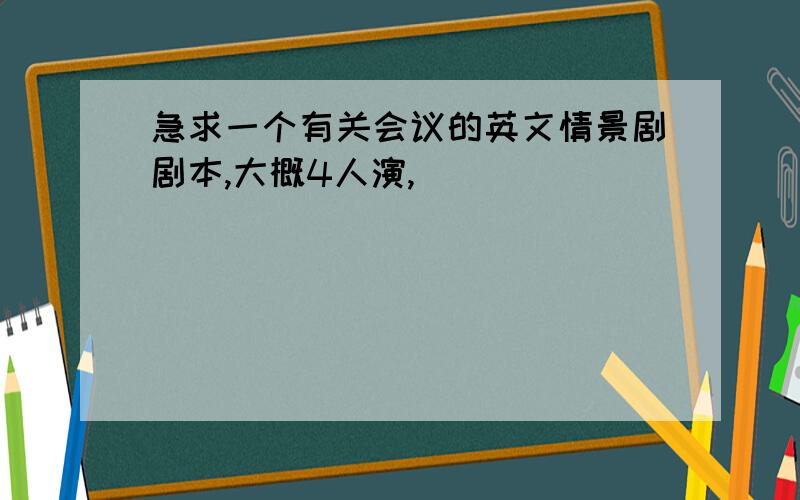 急求一个有关会议的英文情景剧剧本,大概4人演,