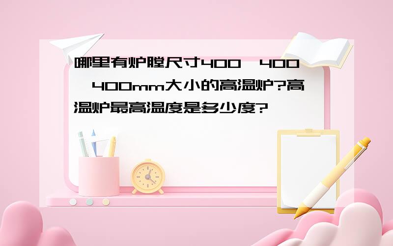 哪里有炉膛尺寸400*400*400mm大小的高温炉?高温炉最高温度是多少度?