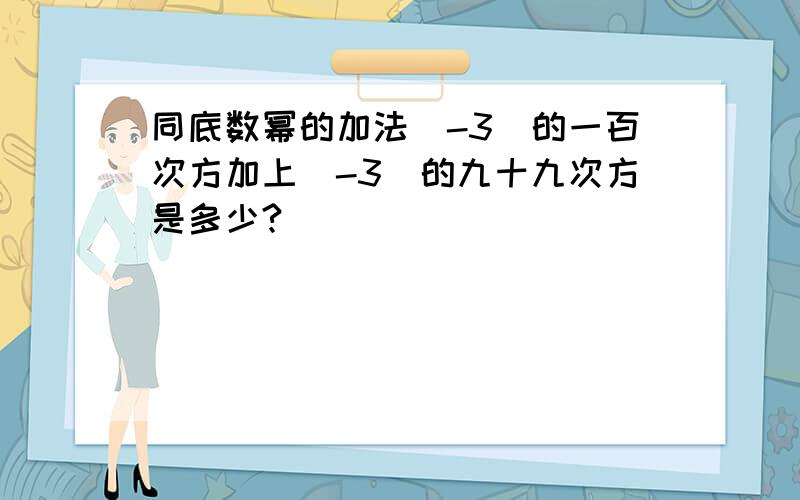 同底数幂的加法（-3）的一百次方加上（-3）的九十九次方是多少?