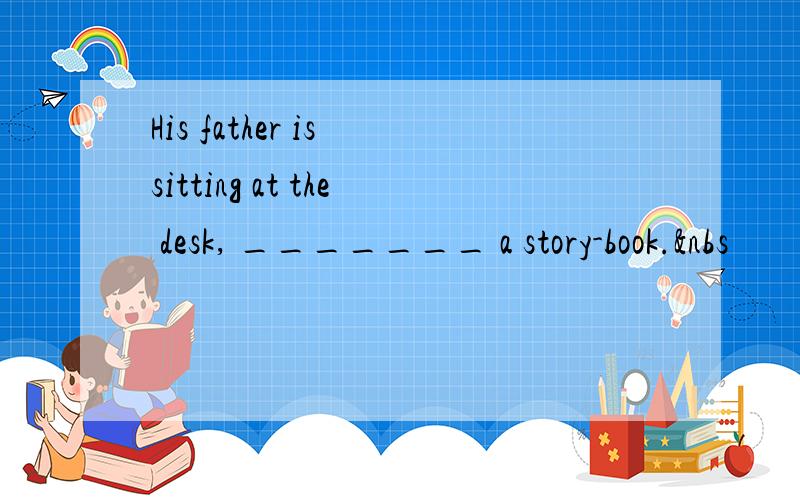 His father is sitting at the desk, _______ a story-book.&nbs