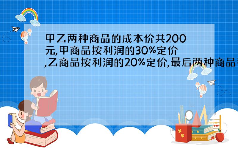 甲乙两种商品的成本价共200元,甲商品按利润的30%定价,乙商品按利润的20%定价,最后两种商品都按90%售出