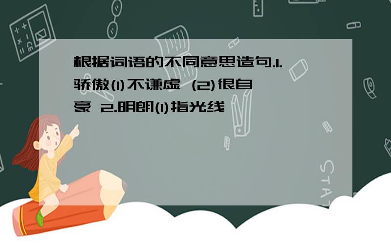 根据词语的不同意思造句.1.骄傲(1)不谦虚 (2)很自豪 2.明朗(1)指光线