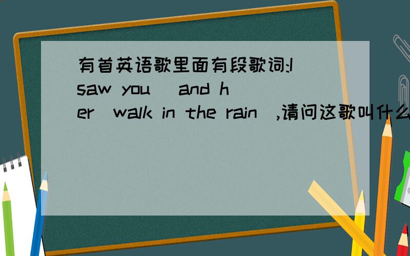 有首英语歌里面有段歌词:I saw you (and her)walk in the rain),请问这歌叫什么名字?