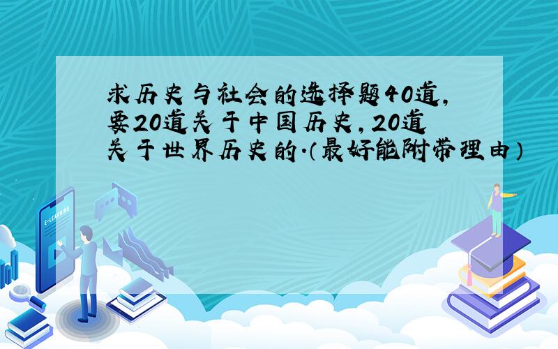 求历史与社会的选择题40道,要20道关于中国历史,20道关于世界历史的.（最好能附带理由）