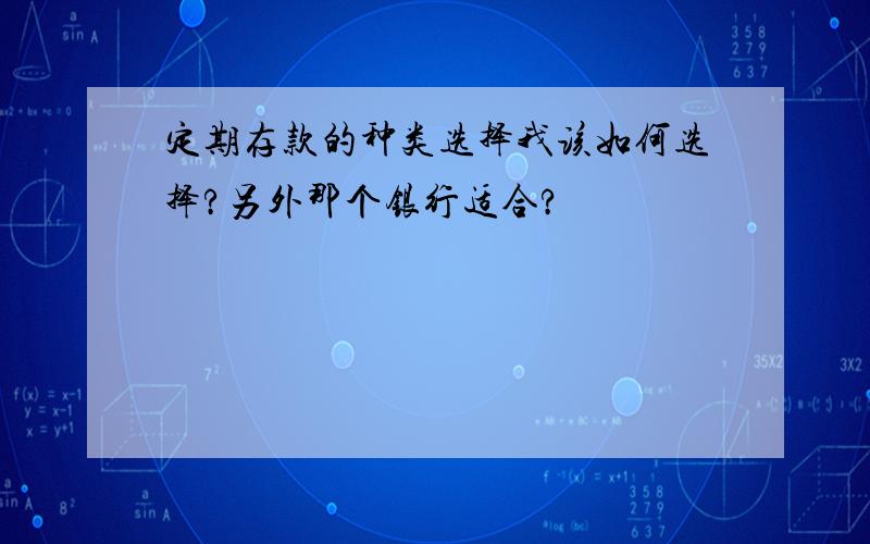 定期存款的种类选择我该如何选择?另外那个银行适合?