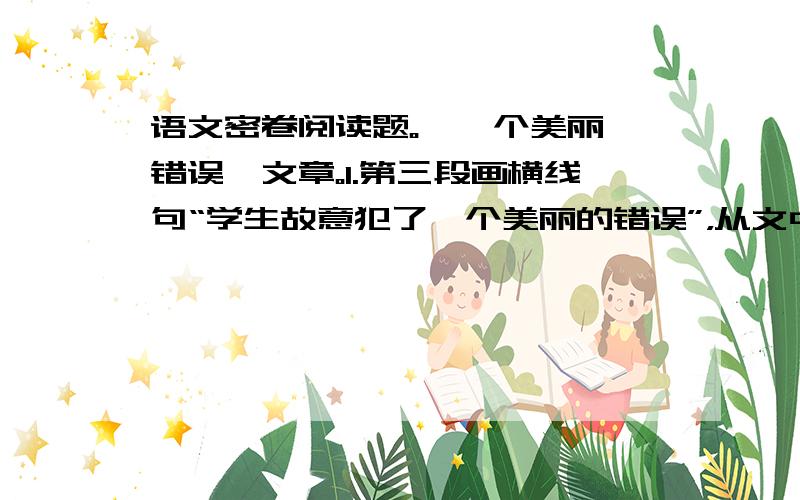 语文密卷阅读题。《一个美丽旳错误》文章。1.第三段画横线句“学生故意犯了一个美丽的错误”，从文中看，毛毛为什么会犯这样的