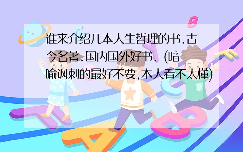 谁来介绍几本人生哲理的书.古今名著.国内国外好书. (暗喻讽刺的最好不要,本人看不太懂)