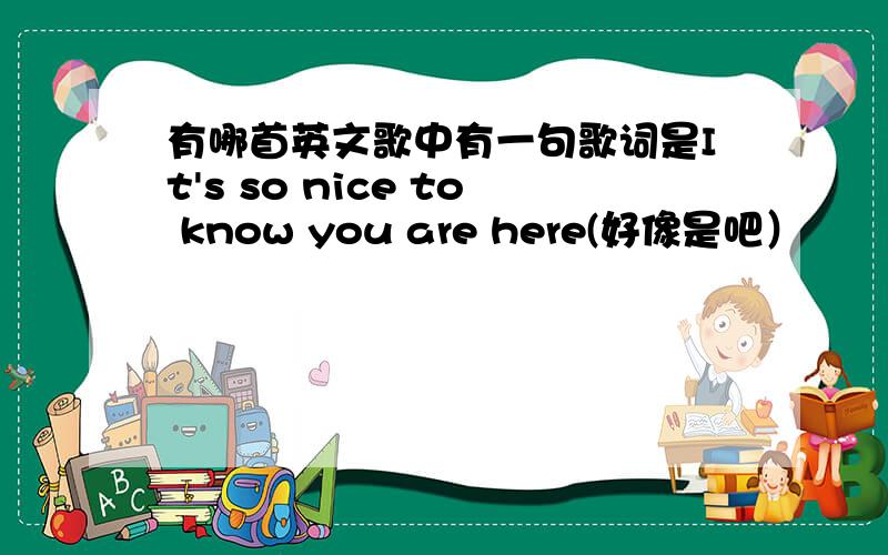 有哪首英文歌中有一句歌词是It's so nice to know you are here(好像是吧）