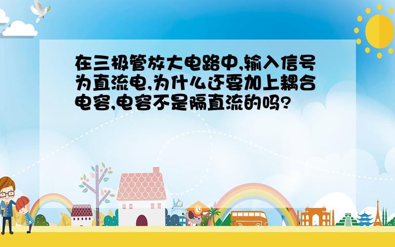 在三极管放大电路中,输入信号为直流电,为什么还要加上耦合电容,电容不是隔直流的吗?