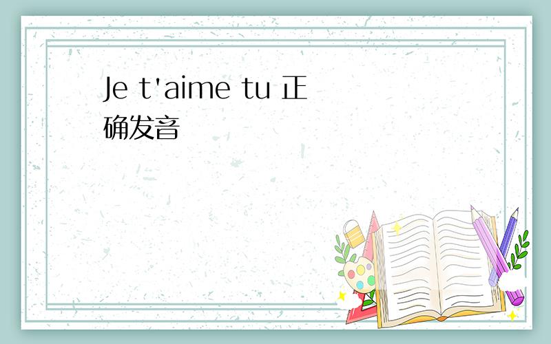 Je t'aime tu 正确发音