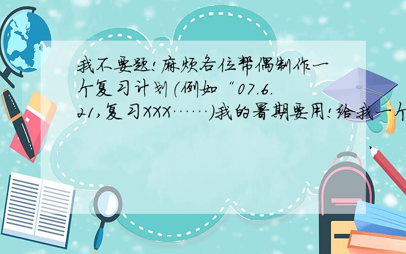 我不要题!麻烦各位帮偶制作一个复习计划（例如“07.6.21,复习XXX……）我的暑期要用!给我一个例子就行！我自己按照