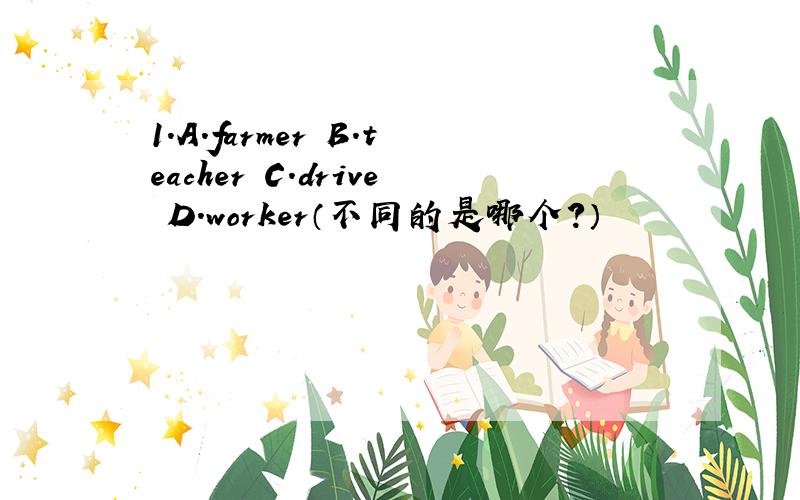 1.A.farmer B.teacher C.drive D.worker（不同的是哪个?）