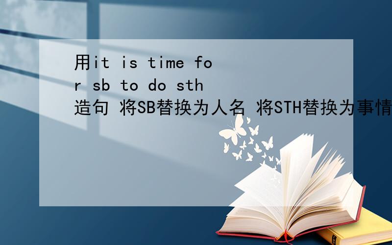 用it is time for sb to do sth造句 将SB替换为人名 将STH替换为事情例如GO home