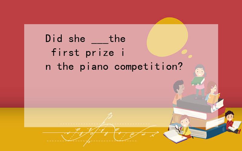 Did she ___the first prize in the piano competition?