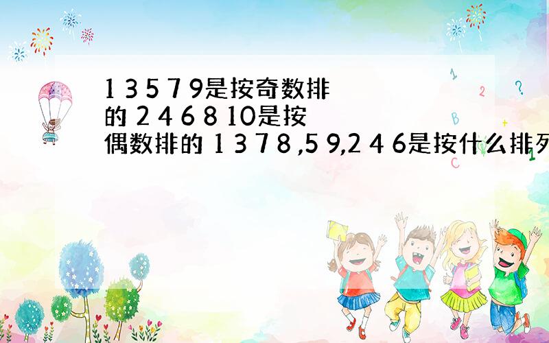 1 3 5 7 9是按奇数排的 2 4 6 8 10是按偶数排的 1 3 7 8 ,5 9,2 4 6是按什么排列 是一