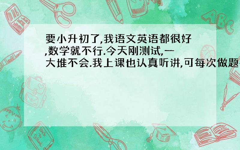 要小升初了,我语文英语都很好,数学就不行.今天刚测试,一大堆不会.我上课也认真听讲,可每次做题都不会.特别是填空题和应用