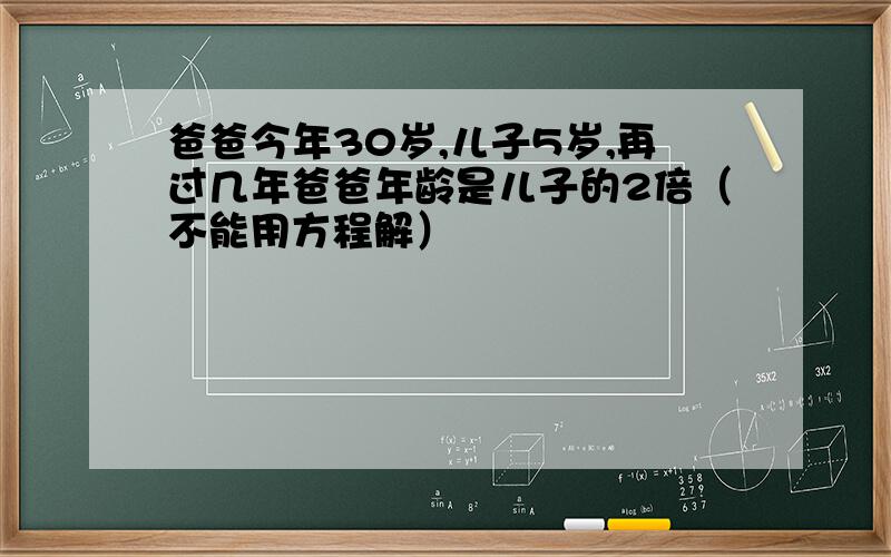 爸爸今年30岁,儿子5岁,再过几年爸爸年龄是儿子的2倍（不能用方程解）